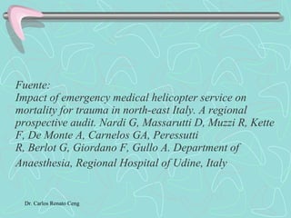 Fuente:  Impact of emergency medical helicopter service on mortality for trauma in north-east Italy. A regional prospective audit. Nardi G, Massarutti D, Muzzi R, Kette F, De Monte A, Carnelos GA, Peressutti  R, Berlot G, Giordano F, Gullo A. Department of Anaesthesia, Regional Hospital of Udine, Italy   