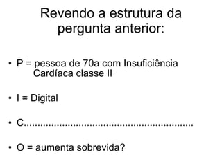 Revendo a estrutura da pergunta anterior: P = pessoa de 70a com Insuficiência   Cardíaca classe II I = Digital C.............................................................. O = aumenta sobrevida? 