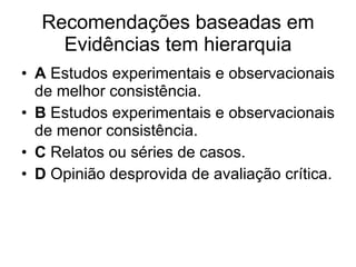 Recomendações baseadas em Evidências tem hierarquia A  Estudos experimentais e observacionais de melhor consistência. B  Estudos experimentais e observacionais de menor consistência. C  Relatos ou séries de casos. D  Opinião desprovida de avaliação crítica. 