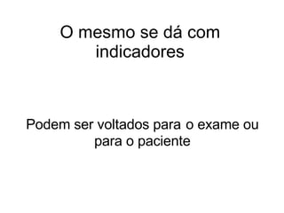O mesmo se dá com indicadores Podem ser voltados para   o exame ou para o paciente 