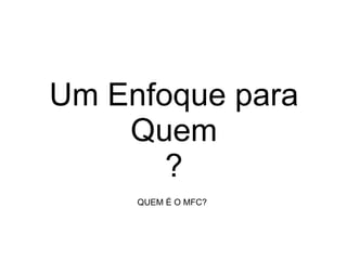 Um Enfoque para Quem ? QUEM É O MFC? 