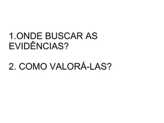 1.ONDE BUSCAR AS EVIDÊNCIAS? 2. COMO VALORÁ-LAS? 