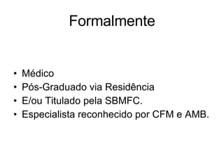 Formalmente Médico Pós-Graduado via Residência E/ou Titulado pela SBMFC. Especialista reconhecido por CFM e AMB. 