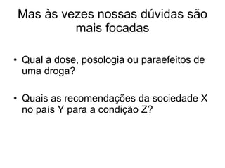 Mas às vezes nossas dúvidas são mais focadas Qual a dose, posologia ou paraefeitos de uma droga? Quais as recomendações da sociedade X no país Y para a condição Z? 