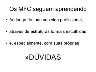 Os MFC seguem aprendendo Ao longo de toda sua vida profissional, através de estruturas formais escolhidas e, especialmente, com suas próprias DÚVIDAS 