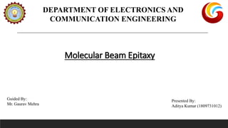 DEPARTMENT OF ELECTRONICS AND
COMMUNICATION ENGINEERING
Molecular Beam Epitaxy
Presented By:
Aditya Kumar (1809731012)
Guided By:
Mr. Gaurav Mehra
 
