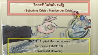 วิกฤตซับไพร์มในสหรัฐ
(Subprime Crisis / Hamberger Crisis)
MB 614 : Applied Macroeconomics
By : Group 2 (MBE 19)
Thammasart University
1
 