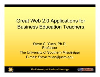 Great Web 2.0 Applications for
Business Education Teachers


        Steve C. Yuen, Ph.D.
               Professor
 The University of Southern Mississippi
    E-mail: Steve.Yuen@usm.edu


       The University of Southern Mississippi
 