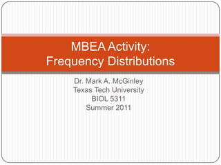 Dr. Mark A. McGinley Texas Tech University BIOL 5311 Summer 2011 MBEA Activity:Frequency Distributions 