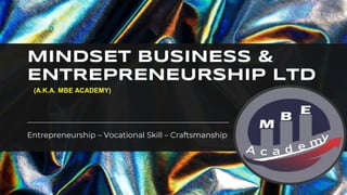 MINDSET BUSINESS &
ENTREPRENEURSHIP LTD
Entrepreneurship – Vocational Skill – Craftsmanship
(A.K.A. MBE ACADEMY)
 