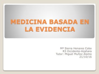 MEDICINA BASADA EN
LA EVIDENCIA
Mª Sierra Henares Cobo
R3 Occidente-Azahara
Tutor: Miguel Muñoz Álamo
21/10/16
 