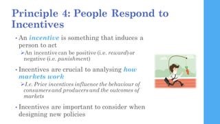Principle 4: People Respond to
Incentives
• An incentive is something that induces a
person to act
ØAn incentive can be p...