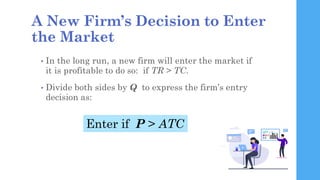 A New Firm’s Decision to Enter
the Market
• In the long run, a new firm will enter the market if
it is profitable to do so...