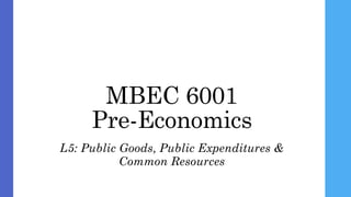 MBEC 6001
Pre-Economics
L5: Public Goods, Public Expenditures &
Common Resources
 