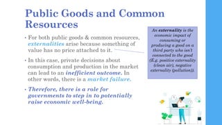 Public Goods and Common
Resources
• For both public goods & common resources,
externalities arise because something of
val...