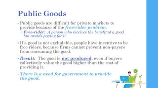 Public Goods
• Public goods are difficult for private markets to
provide because of the free-rider problem.
 Free-rider: ...