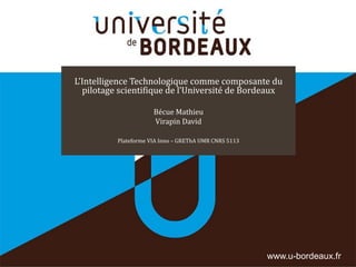 www.u-bordeaux.fr
L’Intelligence Technologique comme composante du
pilotage scientifique de l’Université de Bordeaux
Bécue Mathieu
Virapin David
Plateforme VIA Inno – GREThA UMR CNRS 5113
 