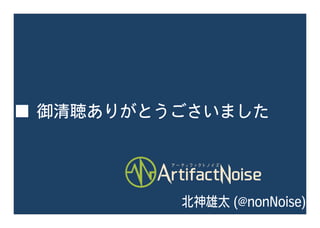■ 御清聴ありがとうごさいました
北神雄太 (@nonNoise)
 