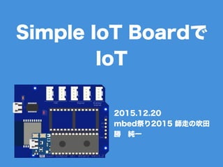 Simple IoT Boardで
IoT
2015.12.20
mbed祭り2015 師走の吹田
勝 純一
 