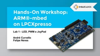 Hands-On Workshop:
ARM®-mbed
on LPCXpresso
Lab 1 - LED, PWM e JoyPad
André Curvello
Felipe Neves
 