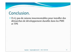 Conclusion.
 Il n’y pas de raisons insurmontables pour installer des
 démarches de développement durable dans les PME
 et TPE




              begintpe   begintpe@hotmail.fr   06 21 36 49 94   17
 