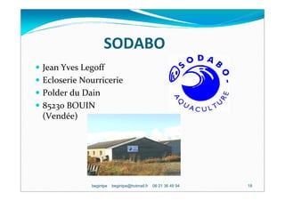 SODABO
Jean Yves Legoff
Ecloserie Nourricerie
Polder du Dain
85230 BOUIN
(Vendée)




            begintpe   begintpe@hotmail.fr   06 21 36 49 94   18
 
