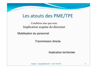 Les atouts des PME/TPE
          Condition sine qua non:
    Implication acquise du directeur

Mobilisation du personnel

               Transmission directe


                                     Implication territoriale


          begintpe   begintpe@hotmail.fr   06 21 36 49 94       8
 