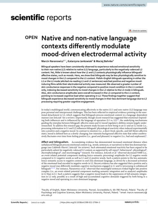 1
Vol.:(0123456789)
Scientific Reports | (2022) 12:22361 | https://doi.org/10.1038/s41598-022-27064-3
www.nature.com/scientificreports
Native and non‑native language
contexts differently modulate
mood‑driven electrodermal activity
Marcin Naranowicz1*
, Katarzyna Jankowiak1
& Maciej Behnke2
Bilingual speakers have been consistently observed to experience reduced emotional sensitivity
to their non-native (L2) relative to native (L1) language, particularly to the negatively-valenced L2
content.Yet, little is known about how the L1 and L2 contexts physiologically influence bilinguals’
affective states, such as moods. Here, we show that bilinguals may be less physiologically sensitive to
mood changes in the L2 compared to the L1 context. Polish–English bilinguals operating in either the
L1 or the L2 mode (elicited via reading L1 and L2 sentences) watched positive and negative mood-
inducing films while their electrodermal activity was measured. We observed a greater number of
skin conductance responses in the negative compared to positive mood condition in the L1 context
only, indexing decreased sensitivity to mood changes in the L2 relative to the L1 mode in bilinguals.
Also, skin conductance amplitudes were overall increased in the L2 compared to the L1 context,
pointing to increased cognitive load when operating in L2.These findings together suggest that
bilinguals experience decreased sensitivity to mood changes in their less dominant language due to L2
processing requiring greater cognitive engagement.
In today’s multilingual world, communicating affectively in the native (L1) and non-native (L2) language may
pose personal and interpersonal challenges. This has been reflected in empirical evidence pointing to the emo-
tional detachment in L2, which suggests that bilinguals process emotional content in a language-dependent
manner (see Jończyk1
for a review). Importantly, though recent research has suggested that emotional respond-
ing both influences and is influenced by the language of operation (L1 vs. L2)2,3
, the underlying mechanisms
guiding the interplay between bilinguals’ affective states and L2 mood regulatory abilities remain largely under-
researched. To address this research gap, the present study focuses on how being in an L1 and an L2 mode (i.e.,
processing information in L1 and L2) influences bilinguals’ physiological reactivity when induced experimentally
into a positive and a negative mood. In contrast to emotion (i.e., a short-lived, specific, and full-blown affective
state), mood is defined here as a slowly-changing, low-intensity background affective state that rather unobtru-
sively fluctuates over time from feeling positive (i.e., good and pleasant) to negative (i.e., bad and unpleasant)4
.
Affect and bilingualism. Accumulating evidence has demonstrated increased emotional distance when
unbalanced bilinguals process emotional content (e.g., words, sentences, or narratives) in their less dominant lan-
guage (see Caldwell–Harris5
; Jończyk1
for reviews). Such attenuated emotional reactivity has been argued to be
particularly salient for negatively-valenced L2 content, as supported by self-report6
, ­behavioural7
, ­physiological8
,
­electrophysiological9
, and ­
neuroimaging10
research. For instance, Jończyk et al.9
observed decreased N400 (i.e.,
an event-related potential component marking lexico-semantic processing) amplitudes for L2 negative words
compared to L1 negative words as well as L1 and L2 positive words. Such a pattern points to the less automatic
lexico-semantic access to negative content in one’s less dominant language, as driven by a decreased activation
of the emotional load encoded in negative words in L2. Recent evidence has also suggested that a positive and a
negative mood may differently modulate cognitive mechanisms engaged in L1 and L2 processing in unbalanced
­bilinguals3,11,12
. For instance, Naranowicz et al.3
observed that meaningful sentences evoked higher late positive
complex (i.e., an event-related potential component marking semantic integration and re-analysis) amplitudes
in L2 than in L1. Such a pattern suggests that a negative mood leads to the suppression of full semantic integra-
tion in L2 only, possibly as a result of high and accumulated cognitive demands triggered by both being in a
negative mood and operating in a non-dominant language.
OPEN
1
Faculty of English, Adam Mickiewicz University, Poznań, Grunwaldzka 6, 60–780 Poznań, Poland. 2
Faculty of
Psychology and Cognitive Sciences, Adam Mickiewicz University, Poznań, Poland. *
email: marcin.naranowicz@
amu.edu.pl
 
