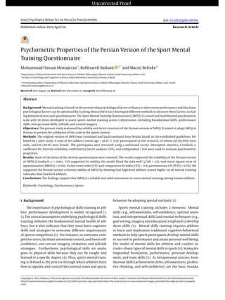 Uncorrected Proof
Iran J Psychiatry Behav Sci. In Press(In Press):e118789.
Published online 2022 April 26.
doi: 10.5812/ijpbs-118789.
Research Article
Psychometric Properties of the Persian Version of the Sport Mental
Training Questionnaire
Mohammad Hassan Mostajeran1
, Rokhsareh Badami 1, *
and Maciej Behnke2
1
Department of Physical Education and Sport Sciences, Isfahan (Khorasgan) Branch, Islamic Azad University, Isfahan, Iran
2
Faculty of Psychology and Cognitive Sciences, Adam Mickiewicz University, Poznan, Poland
*
Corresponding author: Department of Physical Education and Sport Sciences, Isfahan (Khorasgan) Branch, Islamic Azad University, Isfahan, Iran. Email:
rokhsareh.badami@khuisf.ac.ir
Received 2021 August 23; Revised 2021 December 27; Accepted 2022 February 19.
Abstract
Background: Mentaltrainingisbasedonthepremisethatpsychologicalfactorsenhanceordeteriorateperformanceandthatthese
psychological factors can be optimized by training. Researchers have developed different methods to measure these factors, includ-
ing behavioral tests and questionnaires. The Sport Mental Training Questionnaire (SMTQ) is a novel and multifaceted psychometric
scale with 20 items developed to assess sports mental training across 5 dimensions, including foundational skills, performance
skills, interpersonal skills, self-talk, and mental imagery.
Objectives: The present study evaluated the validity and factor structure of the Persian version of SMTQ. It aimed to adapt SMTQ to
Persian to present the validation of the scale in the sports context.
Methods: The original version of SMTQ was translated and back-translated into Persian based on the established guidelines, fol-
lowed by a pilot study. A total of 364 athletes (mean age = 26.27 ± 9.27) participated in this research, of whom 218 (59.90%) were
male, and 146 (40.1%) were female. The participants were recruited using a web-based survey. Descriptive statistics, Cronbach α
coefficient for internal reliability, confirmatory factor analysis (CFA), and independent t test were used to evaluate psychometric
properties.
Results: None of the items of the 20-item questionnaire were removed. The results supported the reliability of the Persian version
of SMTQ (Cronbach α = 0.84). CFA supported its validity, the model fitted the data well (χ2
/df = 2.15; root mean square error of
approximation (RMSEA) = 0.056, Tucker-Lewis index (TLI) and comparative fit index (CFI) > 0.9; parsimonious CFI (PCFI) = 0.751). We
supported the Persian version criterion validity of SMTQ by showing that high-level athletes scored higher on all mental training
subscales than low-level athletes.
Conclusions: The findings support that SMTQ is a reliable and valid instrument to assess mental training among Iranian athletes.
Keywords: Psychology, Psychometrics, Sports
1. Background
The importance of psychological skills training in ath-
letic performance development is widely recognized (1,
2). The central assumption underlying psychological skills
training indicates the fundamental mental health of ath-
letes, but it also indicates that they must learn cognitive
skills and strategies to overcome different requirements
of sports competition (3). For instance, to overcome com-
petitive stress, facilitate attentional control, and boost self-
confidence, one can use imagery, relaxation, and self-talk
strategies. Furthermore, psychological skills are analo-
gous to physical skills because they can be taught and
learned to a specific degree (4). Thus, sports mental train-
ing is defined as the process through which athletes learn
how to regulate and control their mental states and sports
behaviors by adopting special methods (5).
Sports mental training includes 2 elements: Mental
skills (e.g., self-awareness, self-confidence, optimal atten-
tion, and interpersonal skills) and mental techniques (e.g.,
goal setting, imagery, and education) employed to develop
those skills (4). Mental skills training requires athletes
to learn and implement traditional cognitive-behavioral
methods to help sports participants develop mental skills
to succeed in performance and attain personal well-being.
The model of mental skills for athletes and coaches in-
cludes4basictypesof mentalskillsinsports(6). Vealeydis-
tinguished foundation, performance, personal develop-
ment, and team skills (6). As intrapersonal sources, foun-
dational skills (achievement drive, self-awareness, produc-
tive thinking, and self-confidence) are the basic founda-
Copyright © 2022, Author(s). This is an open-access article distributed under the terms of the Creative Commons Attribution-NonCommercial 4.0 International License
(http://creativecommons.org/licenses/by-nc/4.0/) which permits copy and redistribute the material just in noncommercial usages, provided the original work is properly
cited.
 