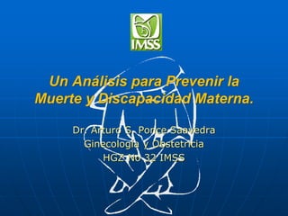 Un Análisis para Prevenir la
Muerte y Discapacidad Materna.
Dr. Arturo S. Ponce Saavedra
Ginecología y Obstetricia
HGZ No 32 IMSS
 