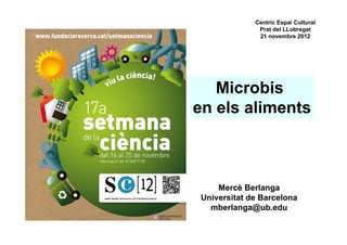 Centric Espai Cultural
               Prat del LLobregat
               21 novembre 2012




   Microbis
en els aliments



     Mercè Berlanga
 Universitat de Barcelona
   mberlanga@ub.edu
 