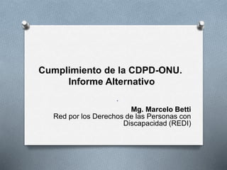 Cumplimiento de la CDPD-ONU.
Informe Alternativo
.
Mg. Marcelo Betti
Red por los Derechos de las Personas con
Discapacidad (REDI)
 