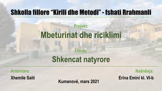 Shkolla fillore “Kirili dhe Metodi” - fshati Rrahmanli
Projekt:
Mbeturinat dhe riciklimi
Lënda:
Shkencat natyrore
Arsimtare:
Xhemile Saiti
Nxënësja:
Erina Emini kl. VI-b
Kumanovë, mars 2021
 