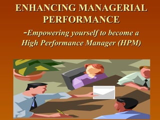 ENHANCING MANAGERIALENHANCING MANAGERIAL
PERFORMANCEPERFORMANCE
--Empowering yourself to become aEmpowering yourself to become a
High Performance Manager (HPM)High Performance Manager (HPM)
 