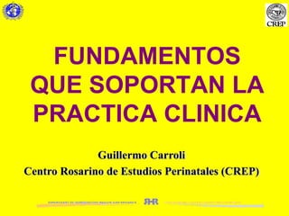 FUNDAMENTOS QUE SOPORTAN LA PRACTICA CLINICA Guillermo Carroli Centro Rosarino de Estudios Perinatales (CREP) 