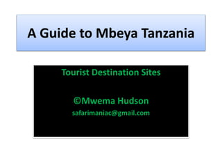 A Guide to Mbeya Tanzania
Tourist Destination Sites
©Mwema Hudson
safarimaniac@gmail.com
 