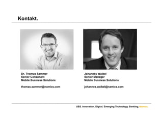 Namics.
Kontakt.
UBS. Innovation. Digital. Emerging Technology. Banking.
Dr. Thomas Sammer
Senior Consultant
Mobile Business Solutions
thomas.sammer@namics.com
Johannes Waibel
Senior Manager
Mobile Business Solutions
johannes.waibel@namics.com
 