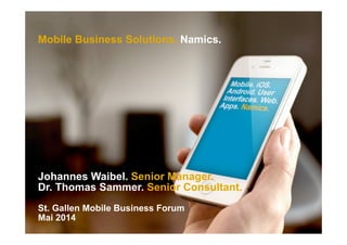 Mobile Business Solutions. Namics.
Johannes Waibel. Senior Manager.
Dr. Thomas Sammer. Senior Consultant.
St. Gallen Mobile Business Forum
Mai 2014
 