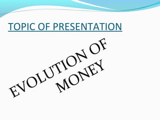 TOPIC OF PRESENTATION
EVOLUTION OF
MONEY
 