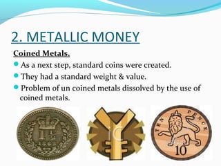 2. METALLIC MONEY
Coined Metals.
As a next step, standard coins were created.
They had a standard weight & value.
Problem of un coined metals dissolved by the use of
coined metals.
 