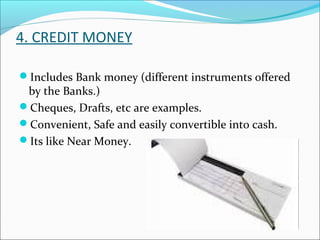 4. CREDIT MONEY
Includes Bank money (different instruments offered
by the Banks.)
Cheques, Drafts, etc are examples.
Convenient, Safe and easily convertible into cash.
Its like Near Money.
 