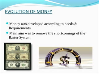 EVOLUTION OF MONEY
Money was developed according to needs &
Requirements.
Main aim was to remove the shortcomings of the
Barter System.
 