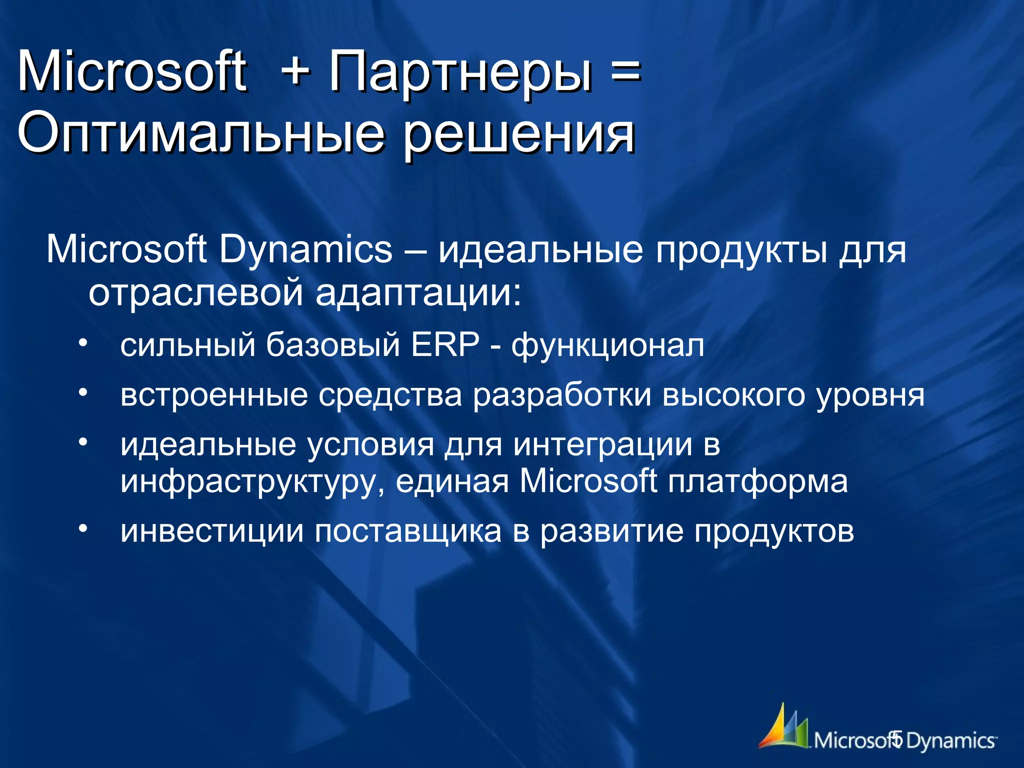 Microsoft  +  Партнеры = Оптимальные решения  Microsoft Dynamics –  идеальные продукты для отраслевой адаптации: сильный базовый  ERP   -  функционал встроенные средства разработки высокого уровня идеальные условия для интеграции в инфраструктуру, единая  Microsoft  платформа инвестиции поставщика в развитие продуктов 