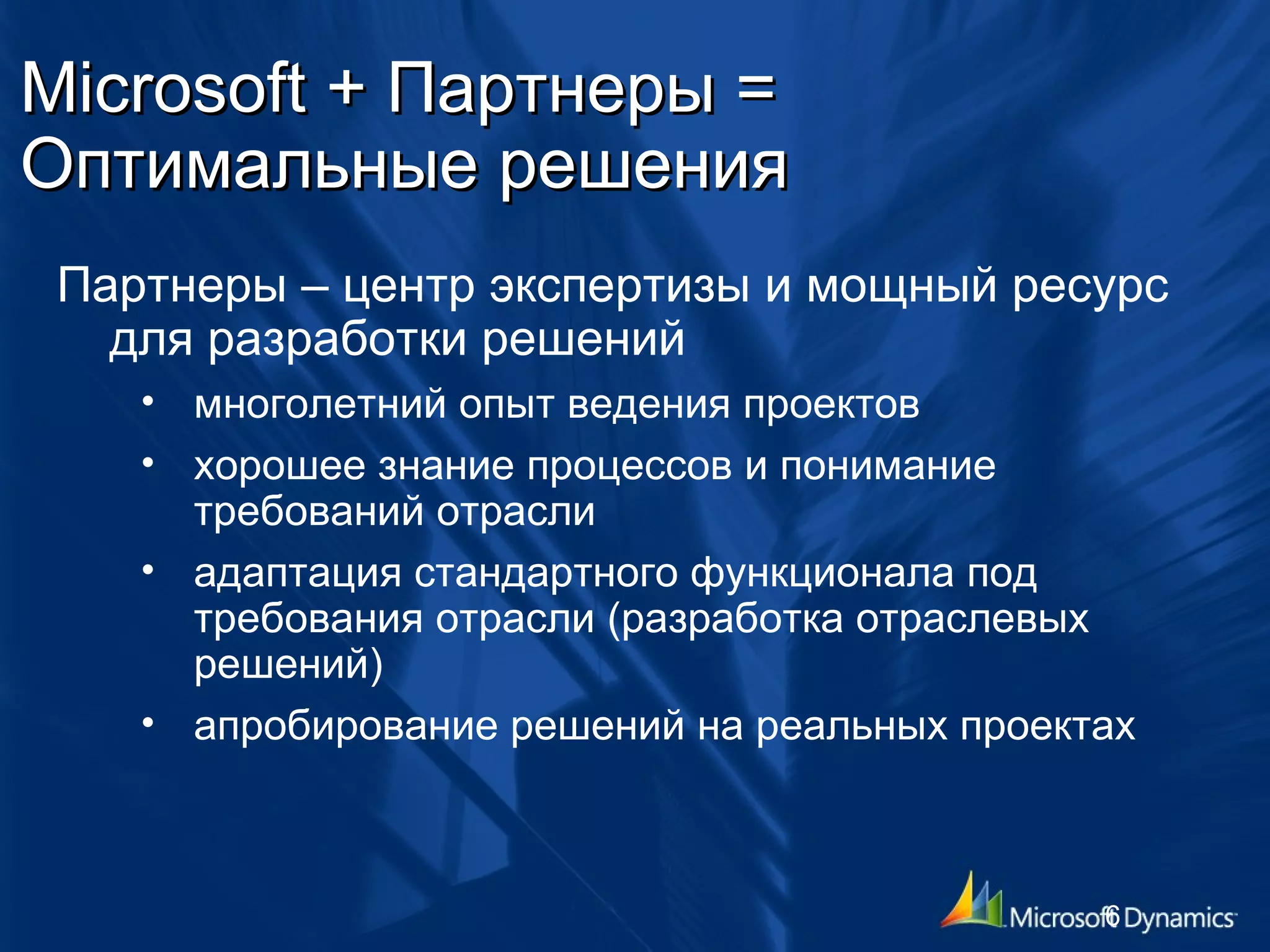 Microsoft +  Партнеры = Оптимальные решения  Партнеры – центр экспертизы и мощный ресурс для разработки решений многолетний опыт ведения проектов хорошее знание процессов и понимание требований отрасли адаптация стандартного функционала под требования отрасли (разработка отраслевых решений) апробирование решений на реальных проектах 