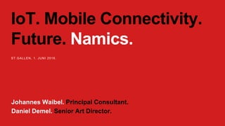 IoT. Mobile Connectivity.
Future. Namics.
ST.GALLEN, 1. JUNI 2016.
Johannes Waibel. Principal Consultant.
Daniel Demel. Senior Art Director.
 