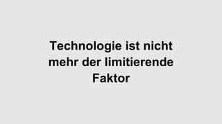 Technologie ist nicht
mehr der limitierende
Faktor
 