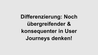 Differenzierung: Noch
übergreifender &
konsequenter in User
Journeys denken!
 