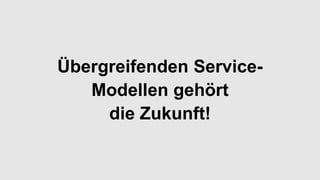 Übergreifenden Service-
Modellen gehört
die Zukunft!
 