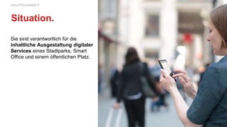 Sie sind verantwortlich für die
inhaltliche Ausgestaltung digitaler
Services eines Stadtparks, Smart
Office und einem öffentlichen Platz.
GRUPPENARBEIT
Situation.
 