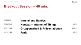 Namics.WILLKOMMEN & NAMICS.
Breakout Session – 40 min.
ERSTENS
Vorstellung Namics
ZW EITENS
Kontext – Internet of Things 5 MIN
DRITTENS
Gruppenarbeit & Präsentationen 30 MIN
VIERTENS
Fazit 5 MIN
3
 